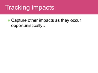Read and discuss
 Capture other impacts as they occur
opportunistically…
Tracking impacts
 