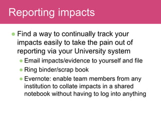 Read and discussReporting impacts
 Find a way to continually track your
impacts easily to take the pain out of
reporting via your University system
 Email impacts/evidence to yourself and file
 Ring binder/scrap book
 Evernote: enable team members from any
institution to collate impacts in a shared
notebook without having to log into anything
 