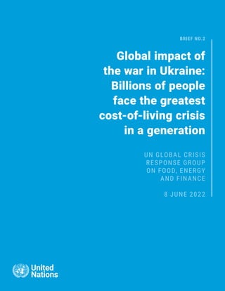 BRIEF NO.2
Global impact of
the war in Ukraine:
Billions of people
face the greatest
cost-of-living crisis
in a generation
UN GLOBAL CRISIS
RESPONSE GROUP
ON FOOD, ENERGY
AND FINANCE
8 JUNE 2022
 