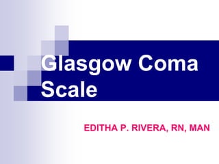 Glasgow Coma
Scale
EDITHA P. RIVERA, RN, MAN
 