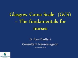 Glasgow Coma Scale (GCS)
– The fundamentals for
nurses
Dr Ravi Dadlani
Consultant Neurosurgeon
05th October 2015
 