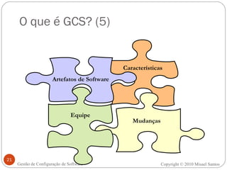 O que é GCS? (5) Copyright  ©  2010 Misael Santos Gestão de Configuração de Software Artefatos de Software Mudanças Características Equipe 