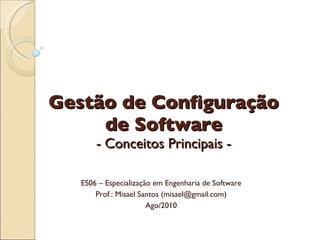 Gestão de Configuração de Software - Conceitos Principais - ES06 – Especialização em Engenharia de Software Prof.: Misael Santos (misael@gmail.com) Ago/2010 