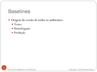 Baselines Origem da versão de todos os ambientes: Testes Homologação Produção Gestão de Configuração de Software Copyright © 2010 Misael Santos 