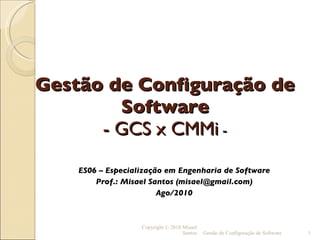 Gestão de Configuração de Software - GCS x CMMi  - ,[object Object],[object Object],[object Object],Copyright © 2010 Misael Santos Gestão de Configuração de Software 