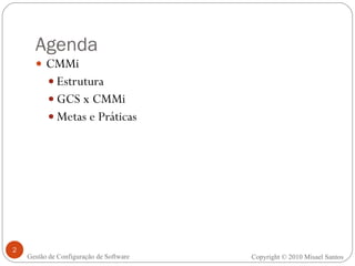 Agenda CMMi Estrutura GCS x CMMi Metas e Práticas Copyright © 2010 Misael Santos Gestão de Configuração de Software 