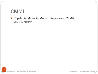 CMMi Capability Maturity Model Integration (CMMi) SE/SW/IPPD Copyright © 2010 Misael Santos Gestão de Configuração de Software 