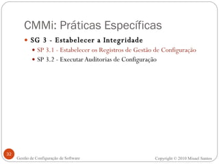 CMMi: Práticas Específicas SG 3 - Estabelecer a Integridade SP 3.1 - Estabelecer os Registros de Gestão de Configuração SP 3.2 - Executar Auditorias de Configuração Copyright © 2010 Misael Santos Gestão de Configuração de Software 