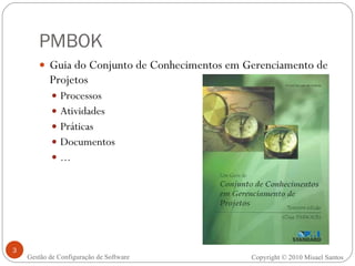 PMBOK Guia do Conjunto de Conhecimentos em Gerenciamento de Projetos Processos Atividades Práticas Documentos ... Copyright © 2010 Misael Santos Gestão de Configuração de Software 