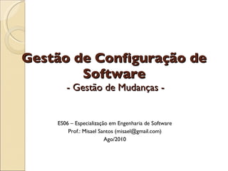 Gestão de Configuração de Software  - Gestão de Mudanças - ES06 – Especialização em Engenharia de Software Prof.: Misael Santos (misael@gmail.com) Ago/2010 