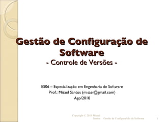 Gestão de Configuração de Software - Controle de Versões - ,[object Object],[object Object],[object Object],Copyright © 2010 Misael Santos Gestão de Configuração de Software 