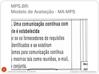 MPS.BR:  Modelo de Avaliação - MA-MPS Gestão de Configuração de Software Copyright © 2010 Misael Santos 