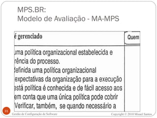 MPS.BR:  Modelo de Avaliação - MA-MPS Gestão de Configuração de Software Copyright © 2010 Misael Santos 