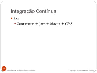 Integração Contínua Ex: Continuum + Java + Maven + CVS Copyright © 2010 Misael Santos Gestão de Configuração de Software 