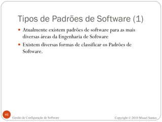 Tipos de Padrões de Software (1) Atualmente existem padrões de software para as mais diversas áreas da Engenharia de Software Existem diversas formas de classificar os Padrões de Software. Copyright © 2010 Misael Santos Gestão de Configuração de Software 