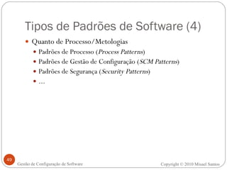 Tipos de Padrões de Software (4) Quanto de Processo/Metologias  Padrões de Processo ( Process Patterns ) Padrões de Gestão de Configuração ( SCM Patterns ) Padrões de Segurança ( Security Patterns ) ... Copyright © 2010 Misael Santos Gestão de Configuração de Software 