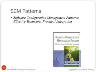 SCM Patterns Software Configuration Management Patterns: Effective Teamwork, Practical Integration Copyright © 2010 Misael Santos Gestão de Configuração de Software 