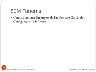 SCM Patterns Consiste em uma Linguagem de Padrões para Gestão de Configuração de Software Copyright © 2010 Misael Santos Gestão de Configuração de Software 