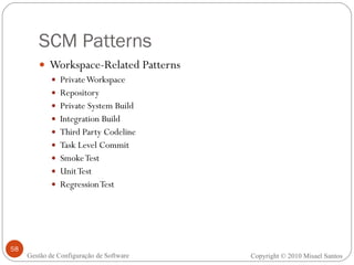 SCM Patterns Workspace-Related Patterns Private Workspace Repository Private System Build Integration Build Third Party Codeline Task Level Commit Smoke Test Unit Test Regression Test Copyright © 2010 Misael Santos Gestão de Configuração de Software 