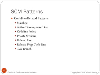 SCM Patterns Codeline-Related Patterns Mainline Active Development Line Codeline Policy Private Versions Release Line Release-Prep Code Line Task Branch Copyright © 2010 Misael Santos Gestão de Configuração de Software 