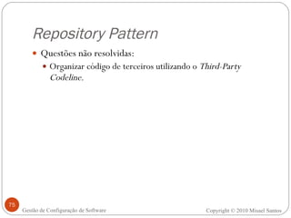 Repository Pattern Questões não resolvidas: Organizar código de terceiros utilizando o  Third-Party Codeline. Copyright © 2010 Misael Santos Gestão de Configuração de Software 