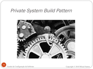 Private System Build Pattern Copyright © 2010 Misael Santos Gestão de Configuração de Software 