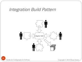 Integration Build Pattern Copyright © 2010 Misael Santos Gestão de Configuração de Software 