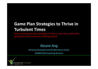 Game Plan Strategies to Thrive in
Turbulent Times
how to create game plan strategies to thrive in any cycle, particularly
during the current economic challenges faced



                            Karyne Ang
               Personal Strategist and Performance Coach
                     GAMEPLAN Coaching Services
 