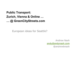 Public Transport:
Zurich, Vienna & Online …
… @ GreenCityStreets.com


   European ideas for Seattle?


                                   Andrew Nash
                             andy@andynash.com
                                  @andrewbnash
 