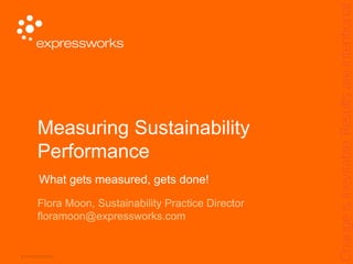 © EXPRESSWORKS
Measuring Sustainability
Performance
Flora Moon, Sustainability Practice Director
floramoon@expressworks.com
What gets measured, gets done!
 