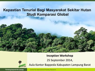 Inception Workshop
25 September 2014,
Aula Kantor Bappeda Kabupaten Lampung Barat
Kepastian Tenurial Bagi Masyarakat Sekitar Hutan
Studi Komparasi Global
 
