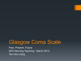 Glasgow Coma Scale
Past, Present, Future
KKH Morning Teaching - March 2013
Tan Hon Liang
 