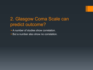 2. Glasgow Coma Scale can
predict outcome?
 A number of studies show correlation.
 But a number also show no correlation.
 