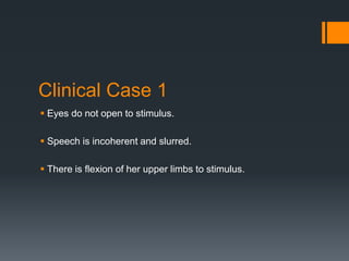Clinical Case 1
 Eyes do not open to stimulus.
 Speech is incoherent and slurred.
 There is flexion of her upper limbs to stimulus.
 