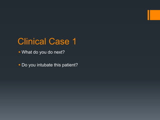 Clinical Case 1
 What do you do next?
 Do you intubate this patient?
 