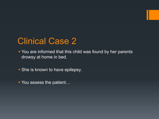 Clinical Case 2
 You are informed that this child was found by her parents
drowsy at home in bed.
 She is known to have epilepsy.
 You assess the patient…
 