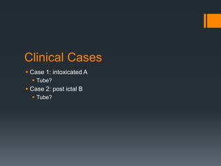 Clinical Cases
 Case 1: intoxicated A
 Tube?
 Case 2: post ictal B
 Tube?
 