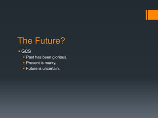 The Future?
 GCS
 Past has been glorious.
 Present is murky.
 Future is uncertain.
 
