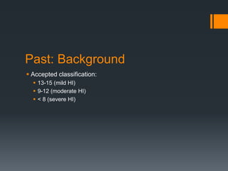 Past: Background
 Accepted classification:
 13-15 (mild HI)
 9-12 (moderate HI)
 < 8 (severe HI)
 