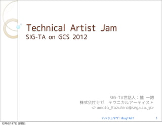Technical Artist Jam
              SIG-TA on GCS 2012




                                       SIG-TA世話人：麓 一博
                             株式会社セガ　テクニカルアーティスト　
                                <Fumoto_Kazuhiro@sega.co.jp>

                                     ハッシュタグ：#sigTART       1
12年6月17日日曜日
 