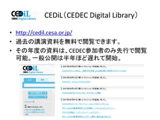 CEDiL（CEDEC Digital Library）
• http://cedil.cesa.or.jp/
• 過去の講演資料を無料で閲覧できます。
• その年度の資料は、CEDEC参加者のみ先行で閲覧
可能。一般公開は半年ほど遅れて開始。
 