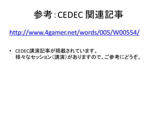 参考：CEDEC 関連記事
http://www.4gamer.net/words/005/W00554/
• CEDEC講演記事が掲載されています。
様々なセッション（講演）がありますので、ご参考にどうぞ。
 