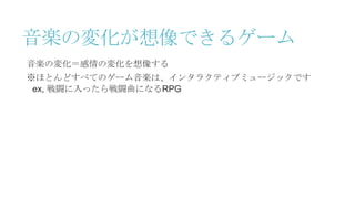 音楽の変化が想像できるゲーム
音楽の変化＝感情の変化を想像する
※ほとんどすべてのゲーム音楽は、インタラクティブミュージックです
ex, 戦闘に入ったら戦闘曲になるRPG
 