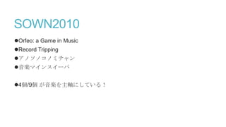 SOWN2010
Orfeo: a Game in Music
Record Tripping
アノソノコノミチャン
音楽マインスイーパ
4個/9個 が音楽を主軸にしている！
 