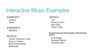 Interactive Music Examples
SOWN2011:
Solstice
Taplib
SOWN2012:
BREAKS
IGF2012:
Johann Sebastian Joust
Pugs Luv Beats
Beat Sneak Bandit
Beatbuddy
IGF2013:
140
PixelJunk 4am
Bad Hotel
FRACT OSC
Experimental Gameplay Workshop
2013:
Soundodger
Starseed Pilgrim
6180 the Moon
 