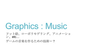 Graphics : Music
ドット絵、ローポリモデリング、アニメーショ
ン、etc…
ゲームの音楽を作るための技術＝？
 