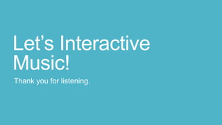 Let’s Interactive
Music!
Thank you for listening.
 