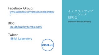 インタラクティブ
ミュージック
研究会
Facebook Group:
www.facebook.com/groups/im.laboratory
/
Blog:
im-laboratory.tumblr.com/
Twitter:
@IM_Laboratory
Interactive Music Laboratory
 