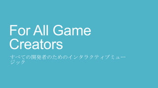 For All Game
Creators
すべての開発者のためのインタラクティブミュー
ジック
 