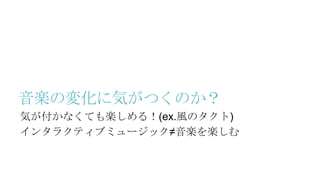 音楽の変化に気がつくのか？
気が付かなくても楽しめる！(ex.風のタクト)
インタラクティブミュージック≠音楽を楽しむ
 